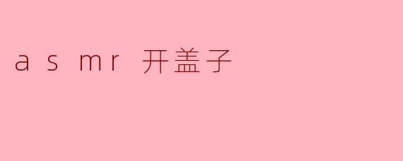 为什么很多人喜欢听ASMR的开盖子声音？