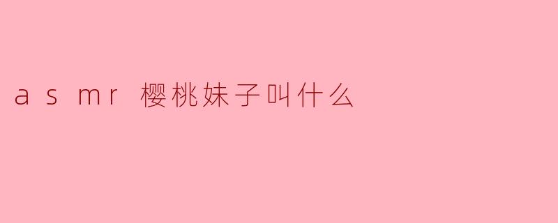 asmr樱桃妹子叫什么
