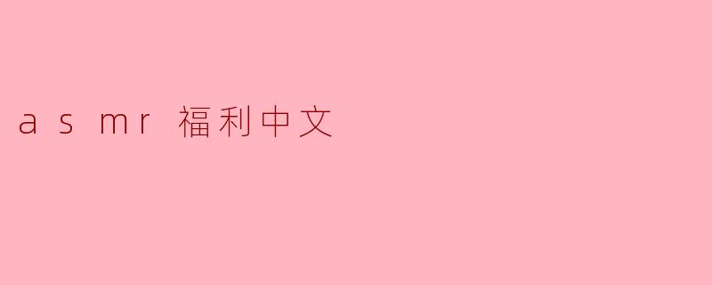 沉浸ASMR体验,感受中文福利的魅力