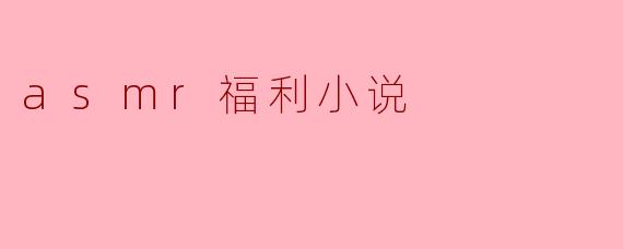 ### 沉浸在声音的世界:ASMR福利小说的魅力