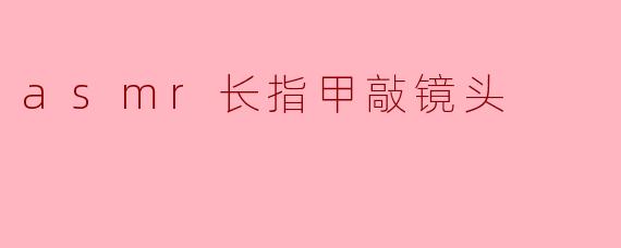 asmr长指甲敲镜头