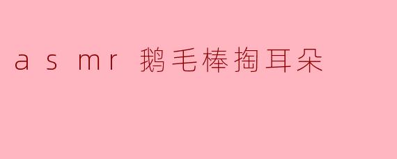 asmr鹅毛棒掏耳朵