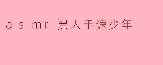 ### 探秘“ASMR黑人手速少年”:声音与视觉的双重享受
