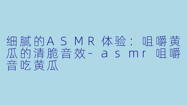 细腻的ASMR体验：咀嚼黄瓜的清脆音效-asmr咀嚼音吃黄瓜