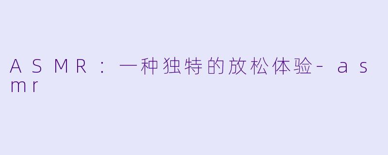 ASMR：一种独特的放松体验-asmr