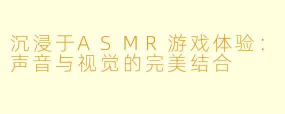 沉浸于ASMR游戏体验:声音与视觉的完美结合