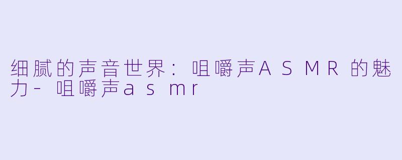 细腻的声音世界：咀嚼声ASMR的魅力-咀嚼声asmr