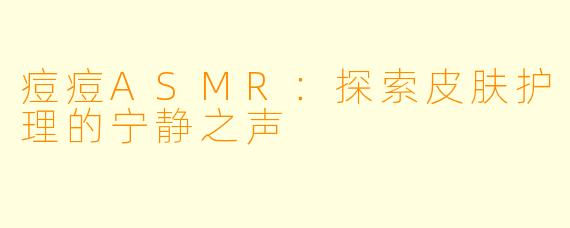 痘痘ASMR：探索皮肤护理的宁静之声