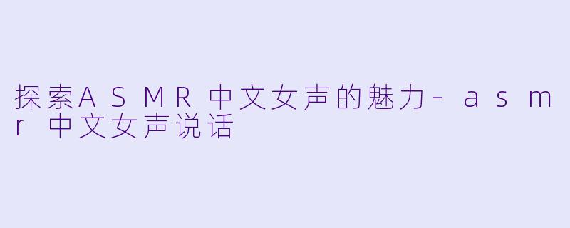 探索ASMR中文女声的魅力