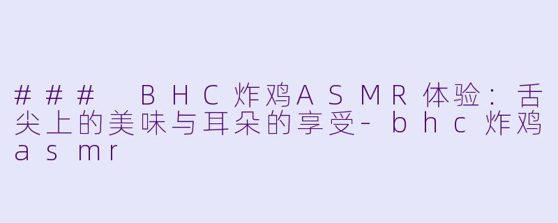 ### BHC炸鸡ASMR体验：舌尖上的美味与耳朵的享受-bhc炸鸡asmr
