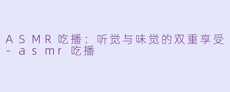 ASMR吃播:听觉与味觉的双重享受