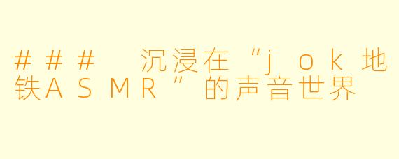 ### 沉浸在“jok地铁ASMR”的声音世界