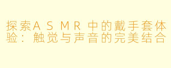 探索ASMR中的戴手套体验：触觉与声音的完美结合