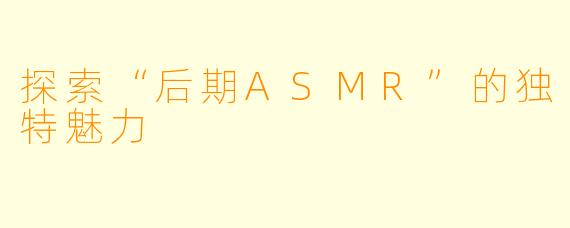 探索“后期ASMR”的独特魅力