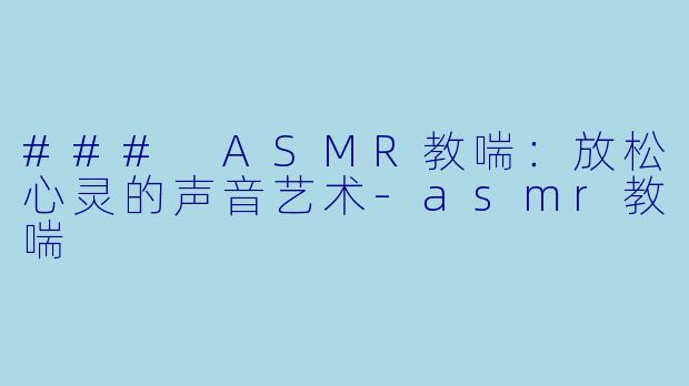 ### ASMR教喘：放松心灵的声音艺术-asmr教喘