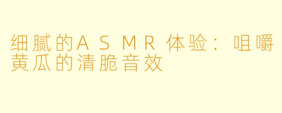 细腻的ASMR体验：咀嚼黄瓜的清脆音效