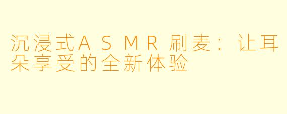 沉浸式ASMR刷麦:让耳朵享受的全新体验