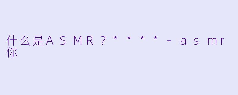 什么是ASMR？****