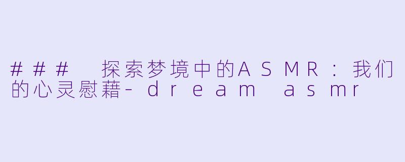 ### 探索梦境中的ASMR：我们的心灵慰藉-dream asmr