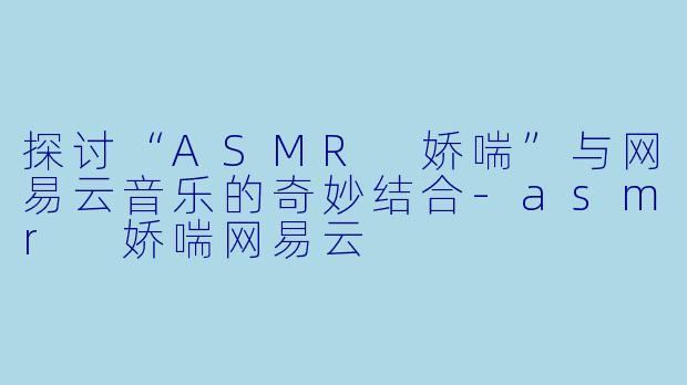 探讨“ASMR 娇喘”与网易云音乐的奇妙结合-asmr 娇喘网易云