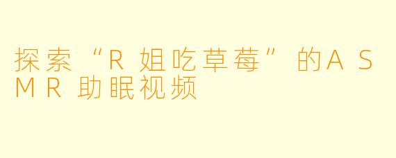 探索“R姐吃草莓”的ASMR助眠视频