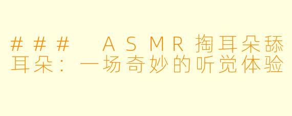 ### ASMR掏耳朵舔耳朵：一场奇妙的听觉体验