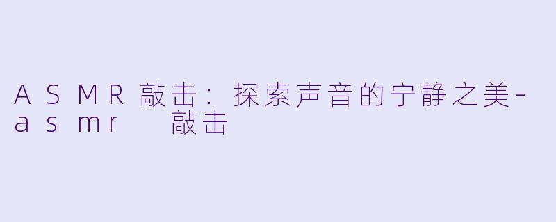 ASMR敲击：探索声音的宁静之美-asmr 敲击