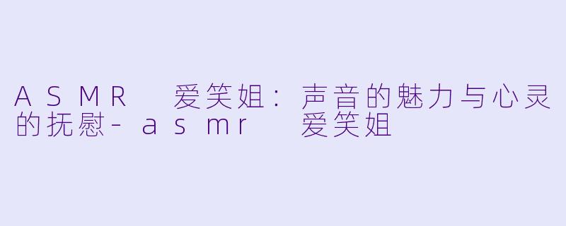 ASMR 爱笑姐：声音的魅力与心灵的抚慰-asmr 爱笑姐