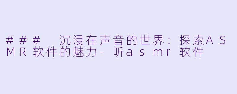 ### 沉浸在声音的世界：探索ASMR软件的魅力-听asmr软件