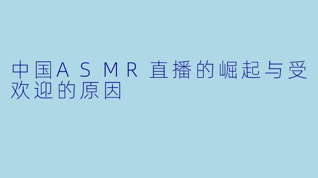 中国ASMR直播的崛起与受欢迎的原因