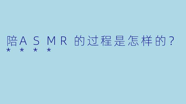 陪ASMR的过程是怎样的？****