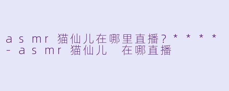 asmr猫仙儿在哪里直播？****