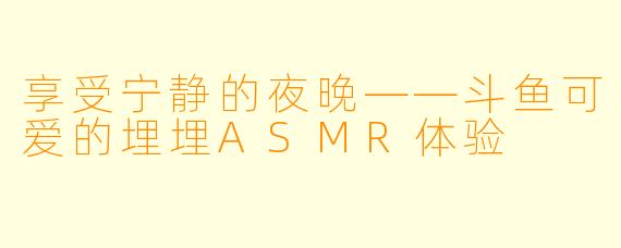 享受宁静的夜晚——斗鱼可爱的埋埋ASMR体验