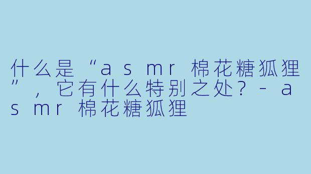 什么是“asmr棉花糖狐狸”,它有什么特别之处?