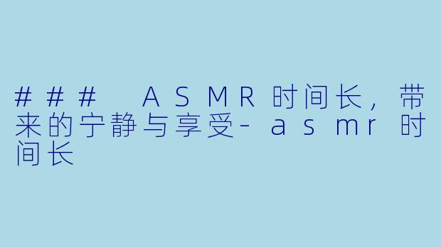 ### ASMR时间长，带来的宁静与享受-asmr时间长