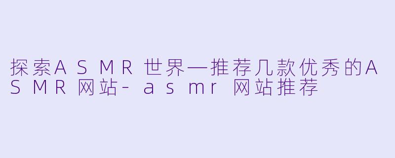 探索ASMR世界—推荐几款优秀的ASMR网站