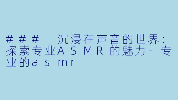 ### 沉浸在声音的世界：探索专业ASMR的魅力-专业的asmr