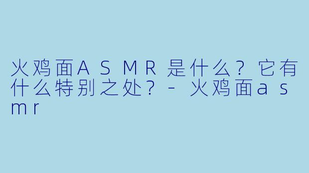 火鸡面ASMR是什么?它有什么特别之处?