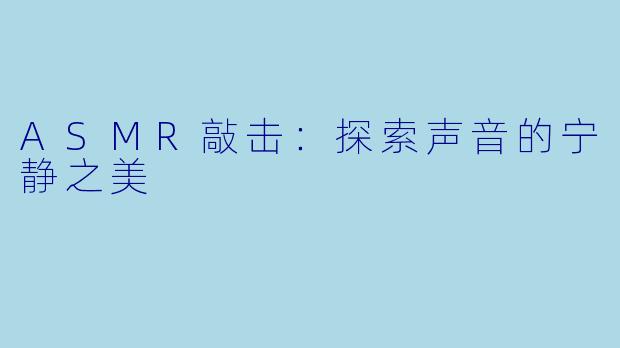ASMR敲击：探索声音的宁静之美