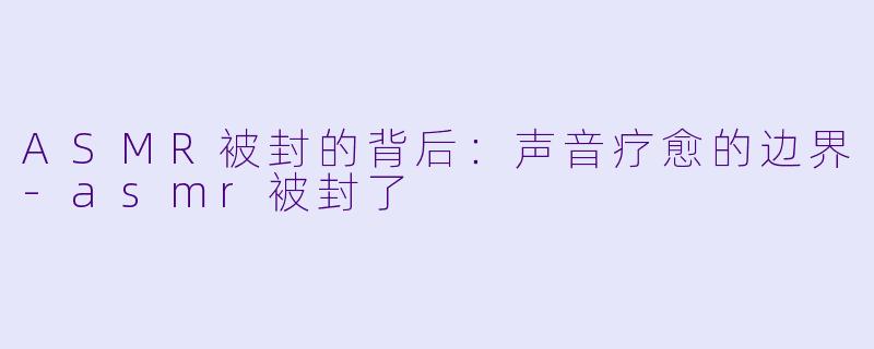 ASMR被封的背后：声音疗愈的边界-asmr被封了
