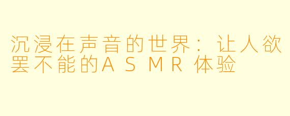 沉浸在声音的世界：让人欲罢不能的ASMR体验