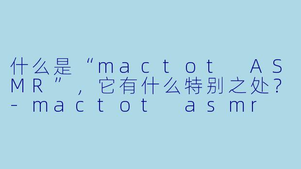 什么是“mactot ASMR”,它有什么特别之处?