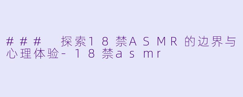 ### 探索18禁ASMR的边界与心理体验-18禁asmr