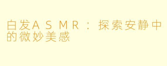 白发ASMR：探索安静中的微妙美感