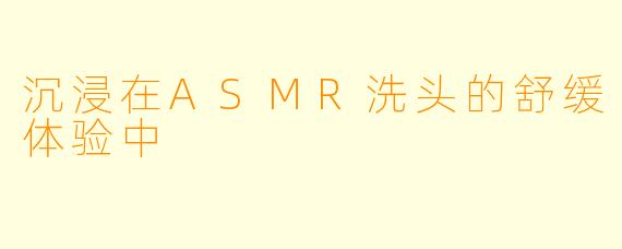 沉浸在ASMR洗头的舒缓体验中