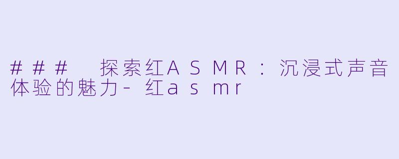### 探索红ASMR：沉浸式声音体验的魅力-红asmr