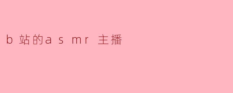 B站ASMR主播:宁静中的幻想之声