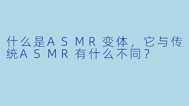 什么是ASMR变体,它与传统ASMR有什么不同?