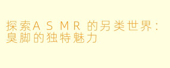 探索ASMR的另类世界:臭脚的独特魅力