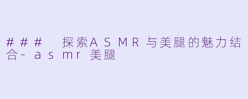 ### 探索ASMR与美腿的魅力结合-asmr美腿